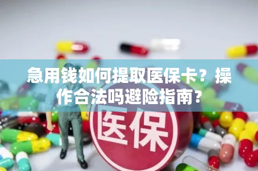急用钱如何提取医保卡？操作合法吗避险指南？